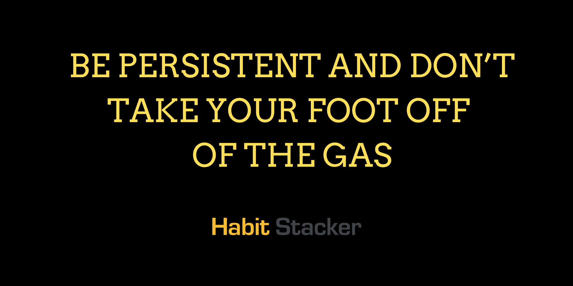 Be Persistent and Don’t Take Your Foot Off of The Gas